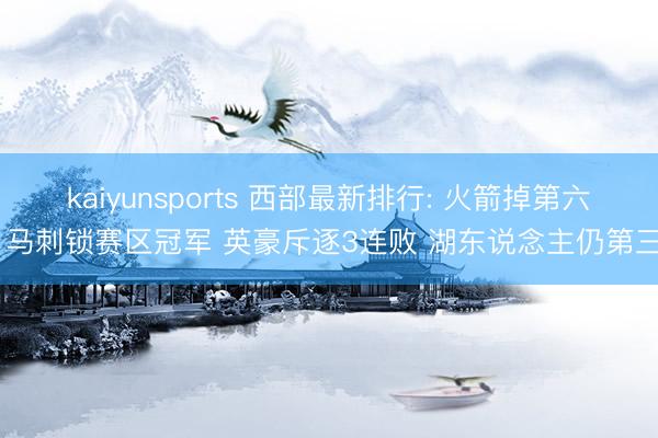 kaiyunsports 西部最新排行: 火箭掉第六 马刺锁赛区冠军 英豪斥逐3连败 湖东说念主仍第三