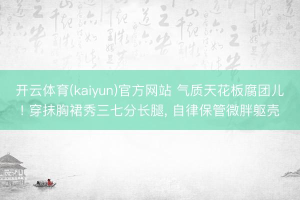 开云体育(kaiyun)官方网站 气质天花板腐团儿! 穿抹胸裙秀三七分长腿, 自律保管微胖躯壳