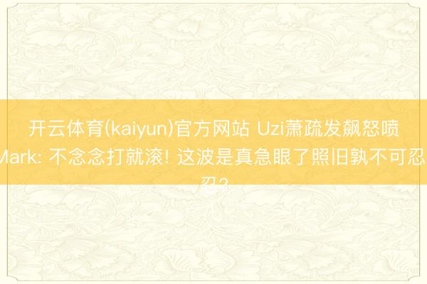 开云体育(kaiyun)官方网站 Uzi萧疏发飙怒喷Mark: 不念念打就滚! 这波是真急眼了照旧孰不可忍?
