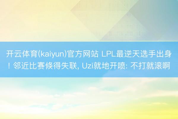 开云体育(kaiyun)官方网站 LPL最逆天选手出身! 邻近比赛倏得失联， Uzi就地开喷: 不打就滚啊