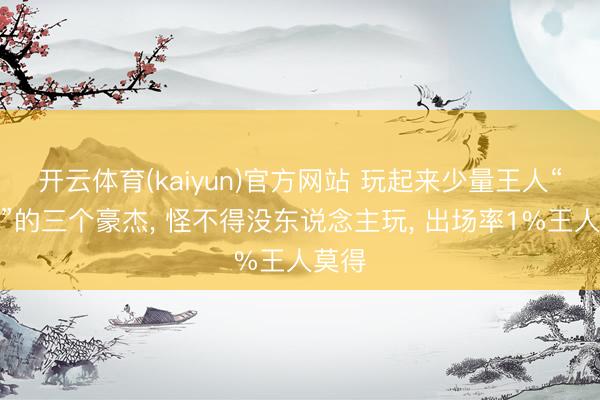 开云体育(kaiyun)官方网站 玩起来少量王人“不爽”的三个豪杰， 怪不得没东说念主玩， 出场率1%王人莫得