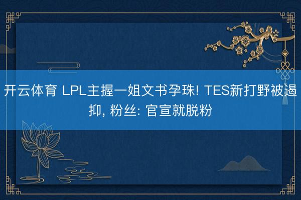开云体育 LPL主握一姐文书孕珠! TES新打野被遏抑， 粉丝: 官宣就脱粉