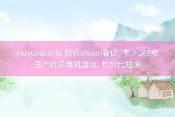 kaiyunsports 趁着steam春促, 拿下这5款国产优质单机游戏, 性价比拉满