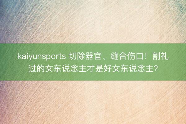 kaiyunsports 切除器官、缝合伤口!割礼过的女东说念主才是好女东说念主?