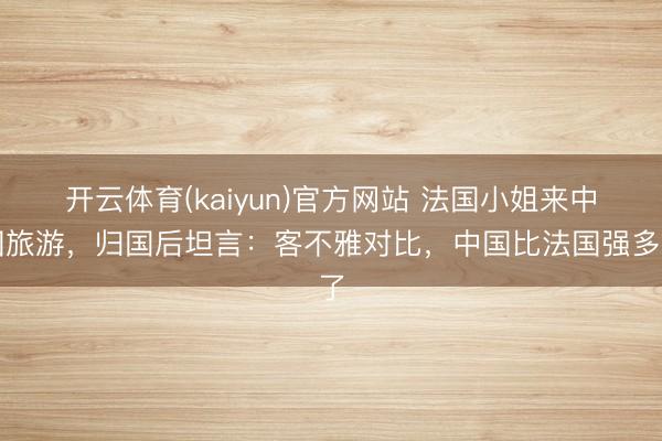 开云体育(kaiyun)官方网站 法国小姐来中国旅游，归国后坦言：客不雅对比，中国比法国强多了