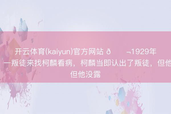 开云体育(kaiyun)官方网站 🌬1929年8月，一叛徒来找柯麟看病，柯麟当即认出了叛徒，但他没露
