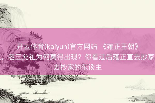 开云体育(kaiyun)官方网站 《雍正王朝》八王议政,老三允祉为何莫得出现?你看过后雍正直去抄家的东谈主