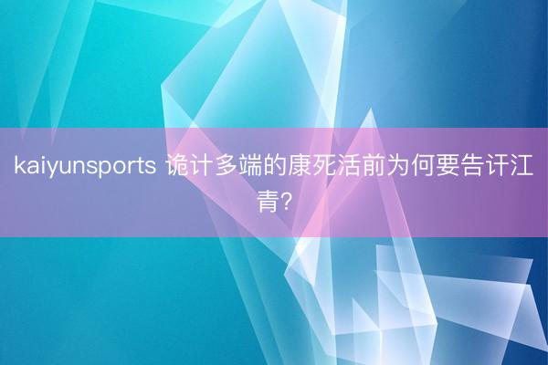 kaiyunsports 诡计多端的康死活前为何要告讦江青?