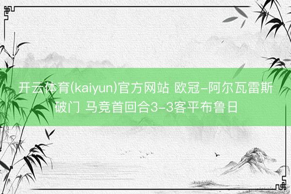 开云体育(kaiyun)官方网站 欧冠-阿尔瓦雷斯破门 马竞首回合3-3客平布鲁日