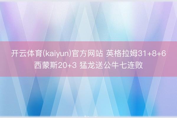 开云体育(kaiyun)官方网站 英格拉姆31+8+6西蒙斯20+3 猛龙送公牛七连败