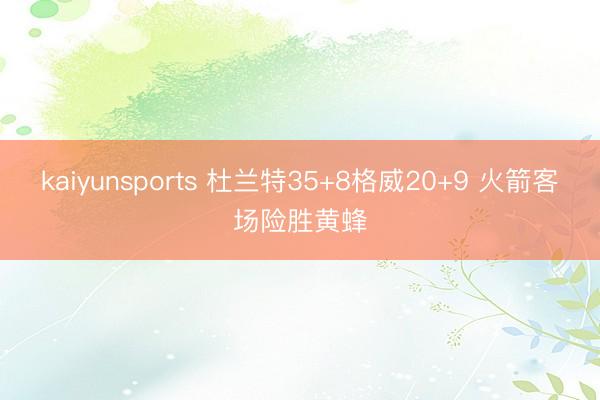 kaiyunsports 杜兰特35+8格威20+9 火箭客场险胜黄蜂