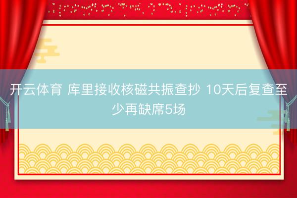开云体育 库里接收核磁共振查抄 10天后复查至少再缺席5场