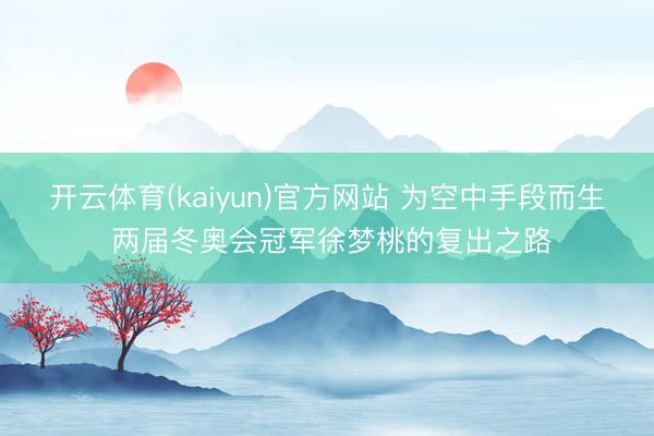 开云体育(kaiyun)官方网站 为空中手段而生 两届冬奥会冠军徐梦桃的复出之路