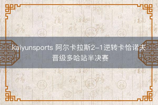 kaiyunsports 阿尔卡拉斯2-1逆转卡恰诺夫 晋级多哈站半决赛