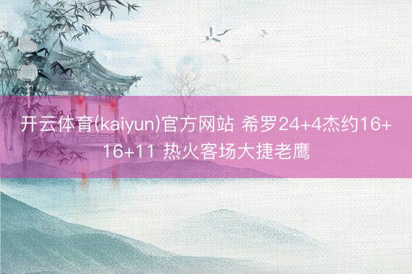 开云体育(kaiyun)官方网站 希罗24+4杰约16+16+11 热火客场大捷老鹰