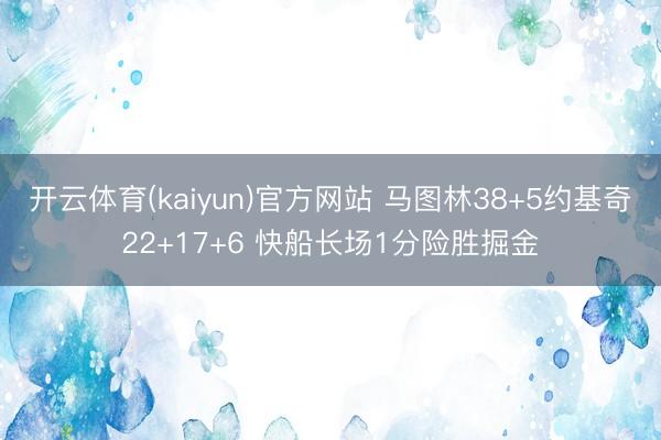 开云体育(kaiyun)官方网站 马图林38+5约基奇22+17+6 快船长场1分险胜掘金