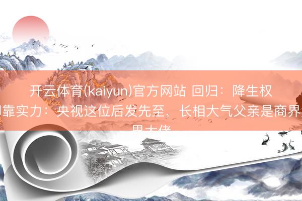 开云体育(kaiyun)官方网站 回归：降生权门却靠实力：央视这位后发先至，长相大气父亲是商界大佬