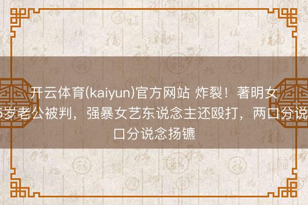 开云体育(kaiyun)官方网站 炸裂!著明女星小15岁老公被判,强暴女艺东说念主还殴打,两口分说念扬镳