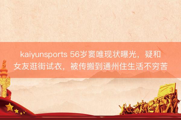 kaiyunsports 56岁窦唯现状曝光，疑和女友逛街试衣，被传搬到通州住生活不穷苦