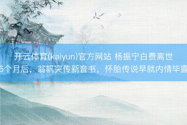 开云体育(kaiyun)官方网站 杨振宁白费离世5个月后，翁帆突传新音书，怀胎传说早就内情毕露