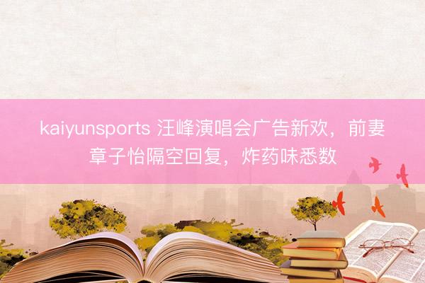 kaiyunsports 汪峰演唱会广告新欢,前妻章子怡隔空回复,炸药味悉数