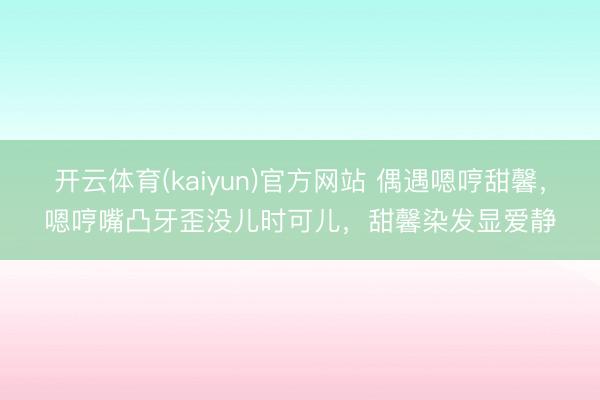 开云体育(kaiyun)官方网站 偶遇嗯哼甜馨,嗯哼嘴凸牙歪没儿时可儿,甜馨染发显爱静