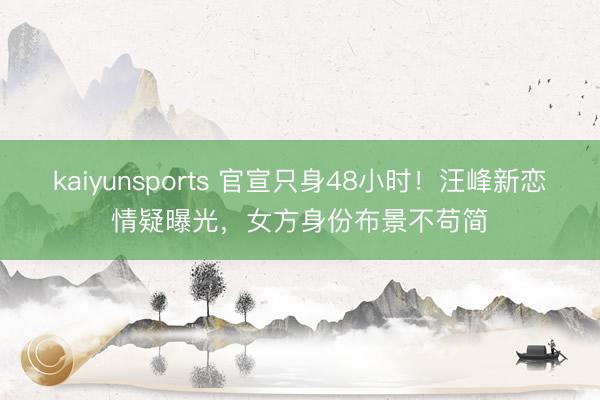 kaiyunsports 官宣只身48小时!汪峰新恋情疑曝光,女方身份布景不苟简