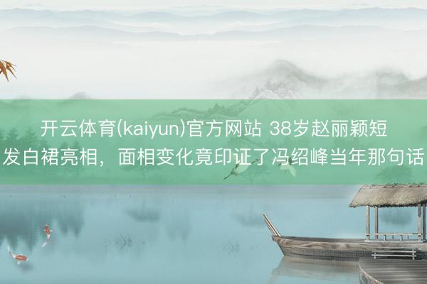 开云体育(kaiyun)官方网站 38岁赵丽颖短发白裙亮相，面相变化竟印证了冯绍峰当年那句话