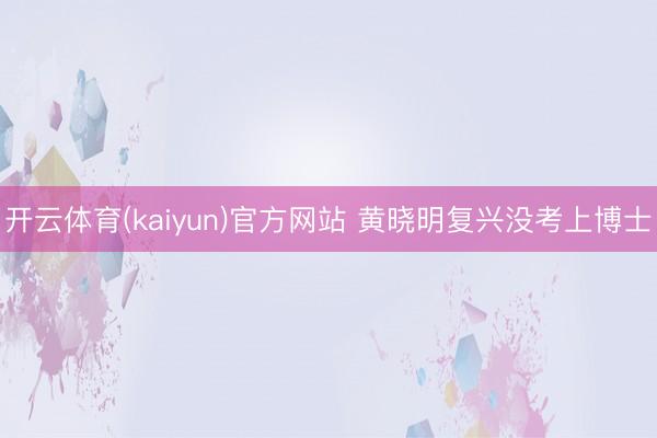 开云体育(kaiyun)官方网站 黄晓明复兴没考上博士