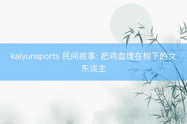 kaiyunsports 民间故事: 把鸡血埋在树下的女东谈主