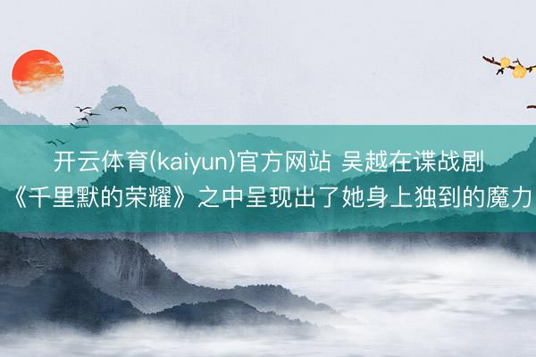 开云体育(kaiyun)官方网站 吴越在谍战剧《千里默的荣耀》之中呈现出了她身上独到的魔力