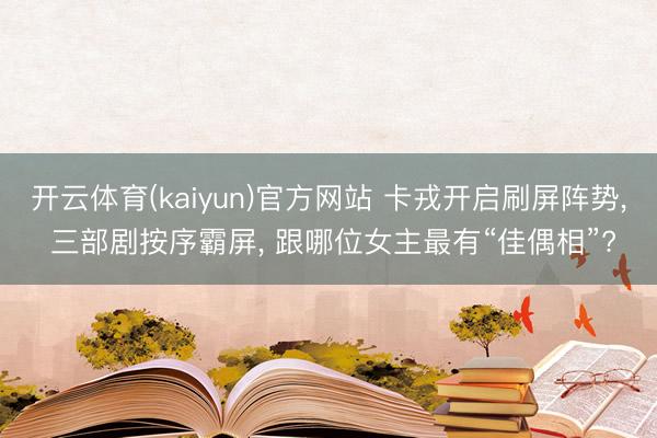 开云体育(kaiyun)官方网站 卡戎开启刷屏阵势， 三部剧按序霸屏， 跟哪位女主最有“佳偶相”?
