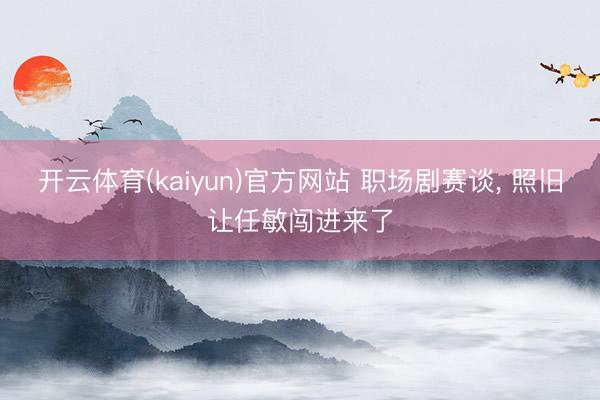 开云体育(kaiyun)官方网站 职场剧赛谈, 照旧让任敏闯进来了