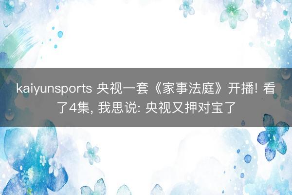kaiyunsports 央视一套《家事法庭》开播! 看了4集, 我思说: 央视又押对宝了