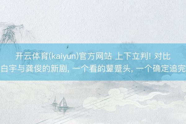开云体育(kaiyun)官方网站 上下立判! 对比白宇与龚俊的新剧， 一个看的颦蹙头， 一个确定追完