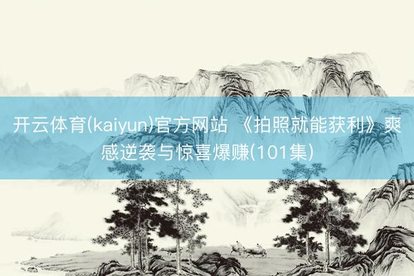 开云体育(kaiyun)官方网站 《拍照就能获利》爽感逆袭与惊喜爆赚(101集)