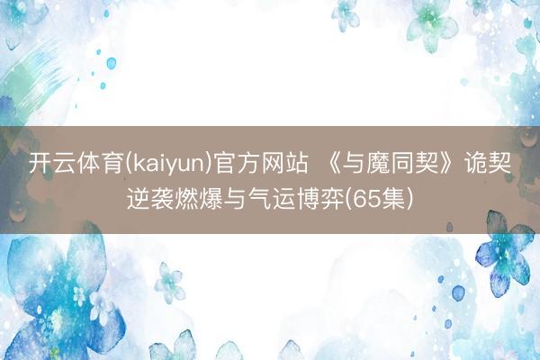 开云体育(kaiyun)官方网站 《与魔同契》诡契逆袭燃爆与气运博弈(65集)