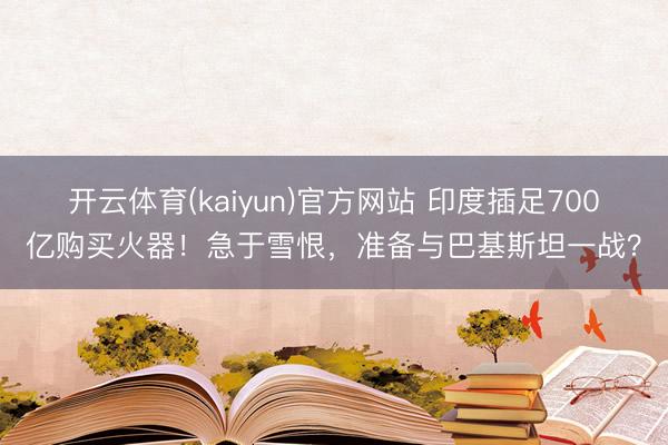 开云体育(kaiyun)官方网站 印度插足700亿购买火器！急于雪恨，准备与巴基斯坦一战？