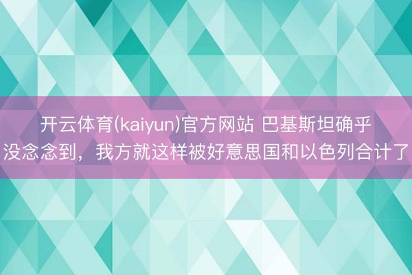 开云体育(kaiyun)官方网站 巴基斯坦确乎没念念到，我方就这样被好意思国和以色列合计了