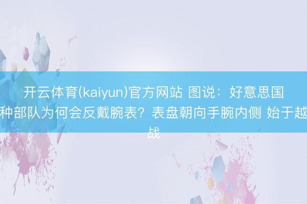 开云体育(kaiyun)官方网站 图说：好意思国特种部队为何会反戴腕表？表盘朝向手腕内侧 始于越战
