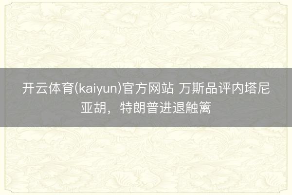 开云体育(kaiyun)官方网站 万斯品评内塔尼亚胡，特朗普进退触篱