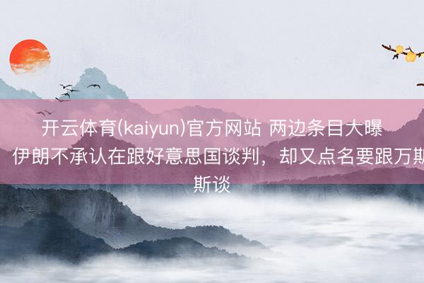 开云体育(kaiyun)官方网站 两边条目大曝光！伊朗不承认在跟好意思国谈判，却又点名要跟万斯谈