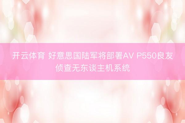 开云体育 好意思国陆军将部署AV P550良友侦查无东谈主机系统