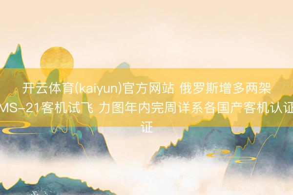 开云体育(kaiyun)官方网站 俄罗斯增多两架MS-21客机试飞 力图年内完周详系各国产客机认证