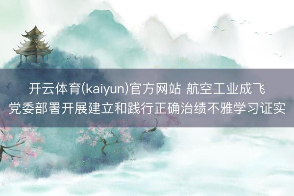 开云体育(kaiyun)官方网站 航空工业成飞党委部署开展建立和践行正确治绩不雅学习证实