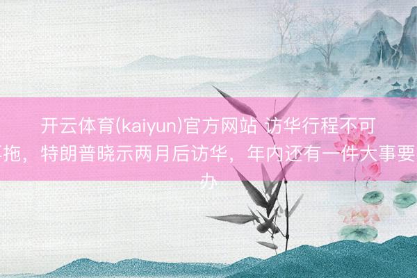 开云体育(kaiyun)官方网站 访华行程不可再拖，特朗普晓示两月后访华，年内还有一件大事要办