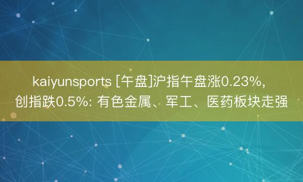 kaiyunsports [午盘]沪指午盘涨0.23%， 创指跌0.5%: 有色金属、军工、医药板块走强