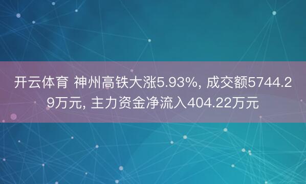 开云体育 神州高铁大涨5.93%， 成交额5744.29万元， 主力资金净流入404.22万元