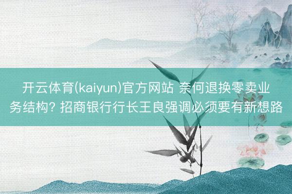 开云体育(kaiyun)官方网站 奈何退换零卖业务结构? 招商银行行长王良强调必须要有新想路