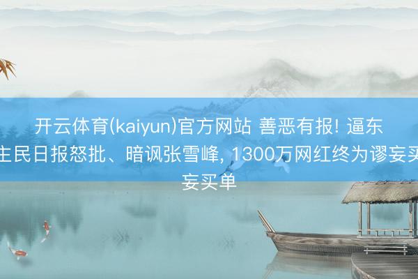 开云体育(kaiyun)官方网站 善恶有报! 逼东谈主民日报怒批、暗讽张雪峰, 1300万网红终为谬妄买单